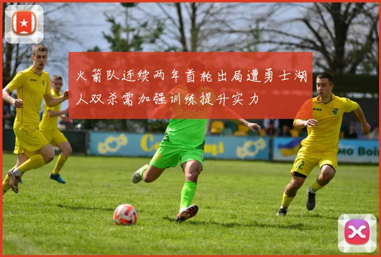 火箭队连续两年首轮出局遭勇士湖人双杀需加强训练提升实力