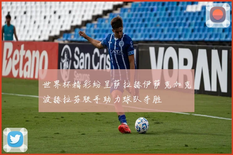 世界杯精彩纷呈萨拉赫伊萨克加克波赫拉芬联手助力球队夺胜