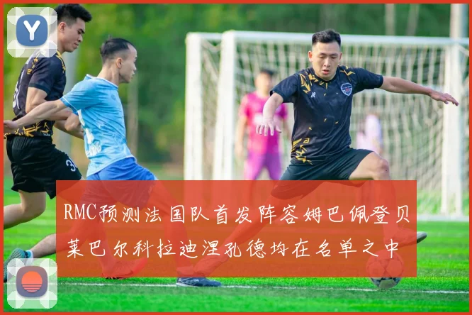 RMC预测法国队首发阵容姆巴佩登贝莱巴尔科拉迪涅孔德均在名单之中