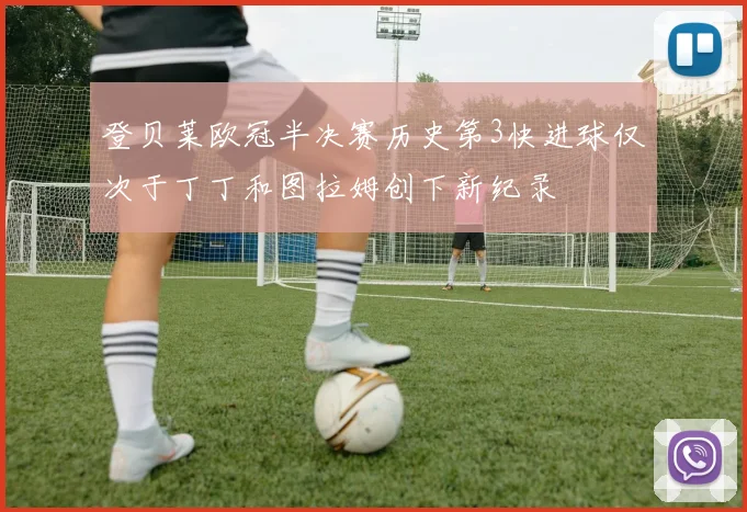 登贝莱欧冠半决赛历史第3快进球仅次于丁丁和图拉姆创下新纪录