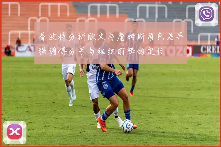 香波特分析欧文与詹姆斯角色差异强调得分手与组织前锋的定位
