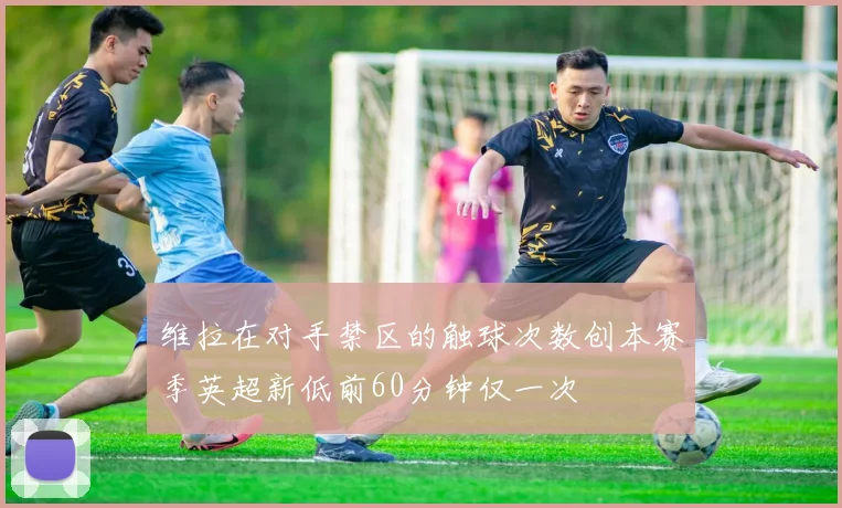 维拉在对手禁区的触球次数创本赛季英超新低前60分钟仅一次