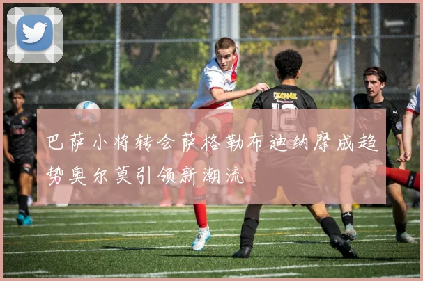 巴萨小将转会萨格勒布迪纳摩成趋势奥尔莫引领新潮流