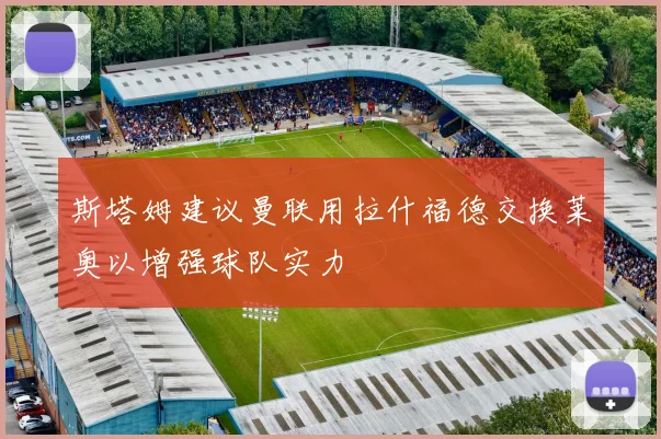 斯塔姆建议曼联用拉什福德交换莱奥以增强球队实力