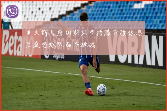 里夫斯与詹姆斯末节捂膝弯腰休息显疲态球队面临挑战