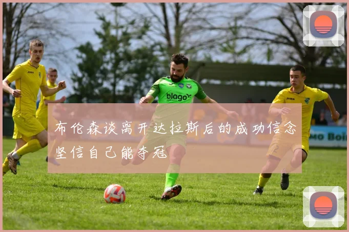 布伦森谈离开达拉斯后的成功信念坚信自己能夺冠