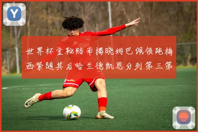 世界杯金靴赔率揭晓姆巴佩领跑梅西紧随其后哈兰德凯恩分列第三第四