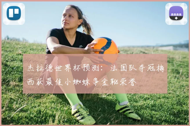 杰拉德世界杯预测：法国队夺冠梅西获最佳小蜘蛛争金靴荣誉