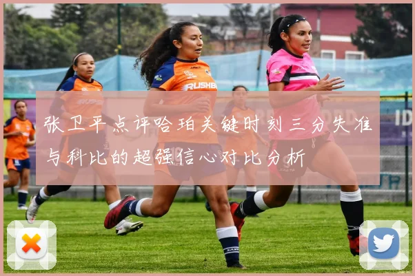 张卫平点评哈珀关键时刻三分失准与科比的超强信心对比分析
