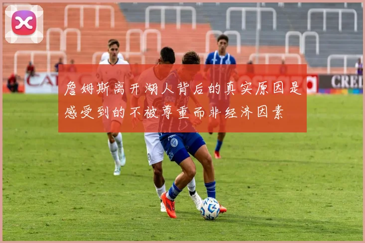 詹姆斯离开湖人背后的真实原因是感受到的不被尊重而非经济因素